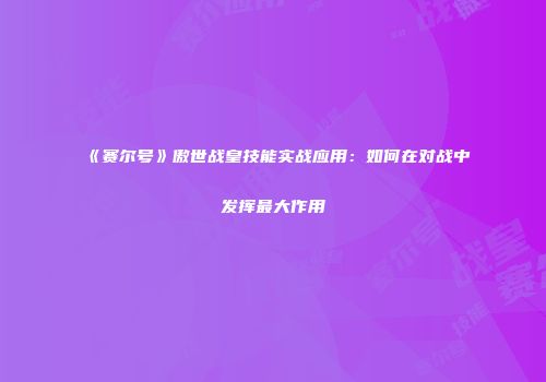 《赛尔号》傲世战皇技能实战应用：如何在对战中发挥最大作用