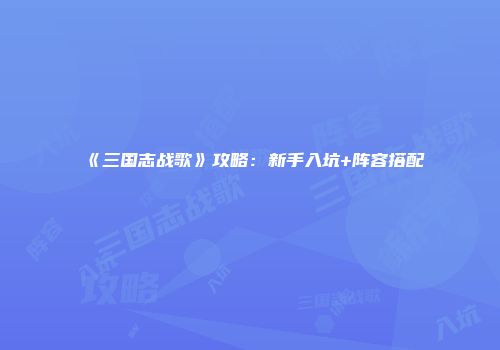 《三国志战歌》攻略：新手入坑+阵容搭配