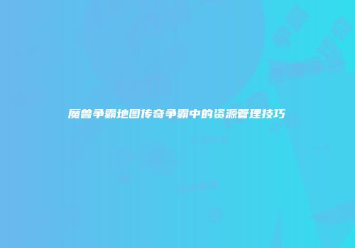 魔兽争霸地图传奇争霸中的资源管理技巧