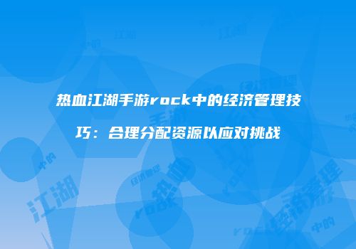 热血江湖手游rock中的经济管理技巧：合理分配资源以应对挑战