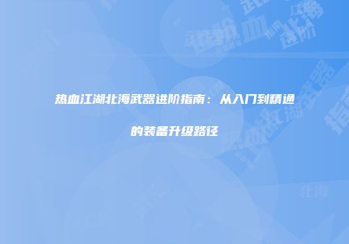 热血江湖北海武器进阶指南：从入门到精通的装备升级路径