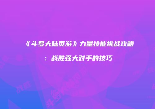 《斗罗大陆页游》力量技能挑战攻略：战胜强大对手的技巧