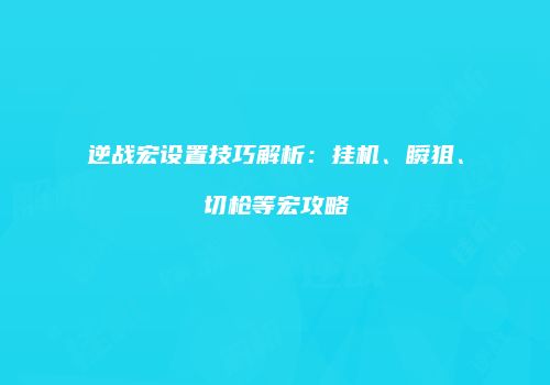 逆战宏设置技巧解析：挂机、瞬狙、切枪等宏攻略