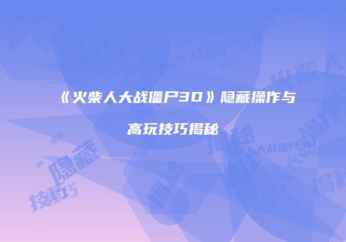 《火柴人大战僵尸3D》隐藏操作与高玩技巧揭秘
