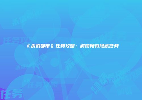 《杀戮都市》任务攻略：解锁所有隐藏任务