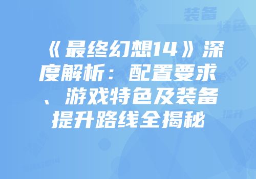 《最终幻想14》深度解析：配置要求、游戏特色及装备提升路线全揭秘