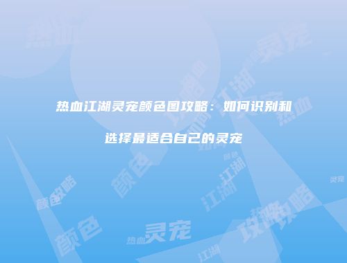 热血江湖灵宠颜色图攻略：如何识别和选择最适合自己的灵宠