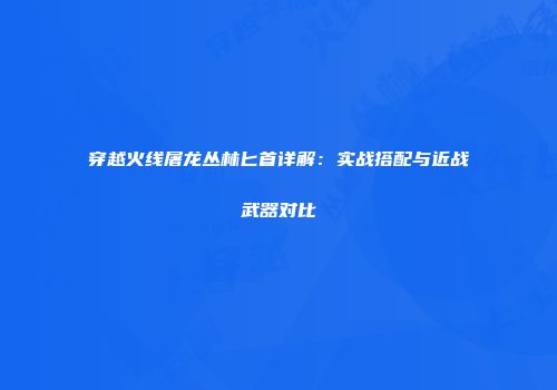 穿越火线屠龙丛林匕首详解：实战搭配与近战武器对比