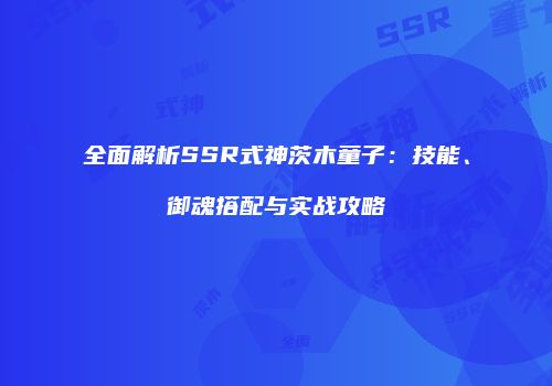 全面解析SSR式神茨木童子：技能、御魂搭配与实战攻略