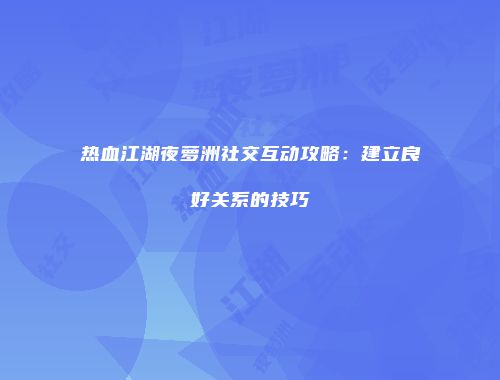 热血江湖夜萝洲社交互动攻略：建立良好关系的技巧