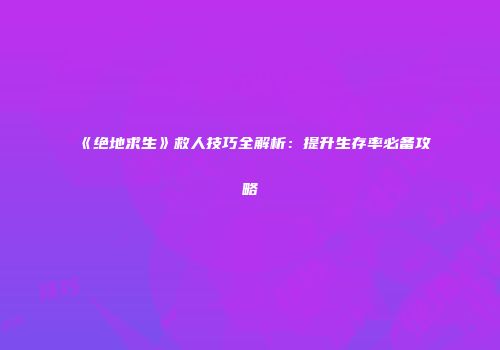 《绝地求生》救人技巧全解析：提升生存率必备攻略