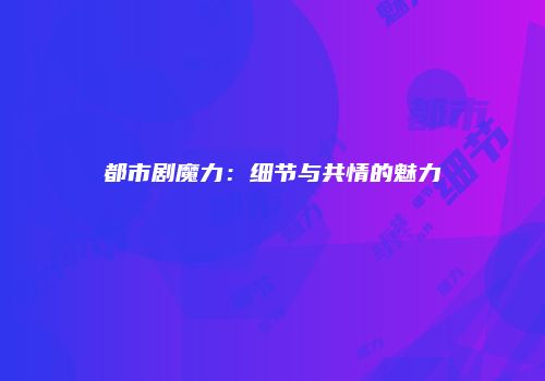 都市剧魔力：细节与共情的魅力