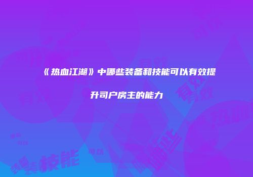 《热血江湖》中哪些装备和技能可以有效提升司户房主的能力
