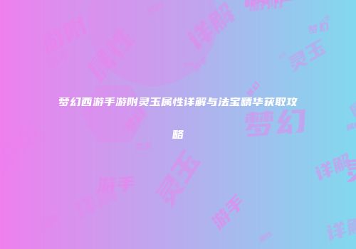 梦幻西游手游附灵玉属性详解与法宝精华获取攻略