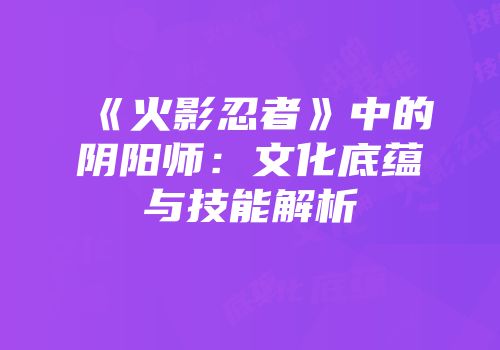 《火影忍者》中的阴阳师：文化底蕴与技能解析