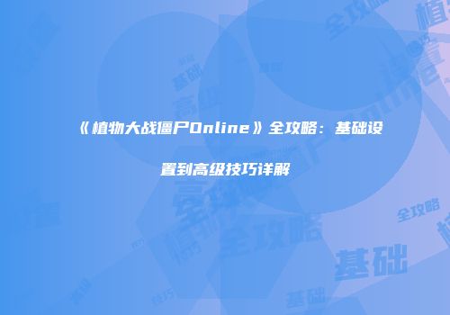 《植物大战僵尸Online》全攻略：基础设置到高级技巧详解