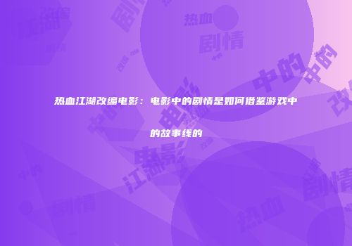 热血江湖改编电影：电影中的剧情是如何借鉴游戏中的故事线的