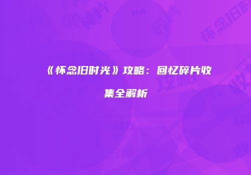 《怀念旧时光》攻略：回忆碎片收集全解析