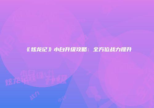 《炫龙记》小白升级攻略：全方位战力提升