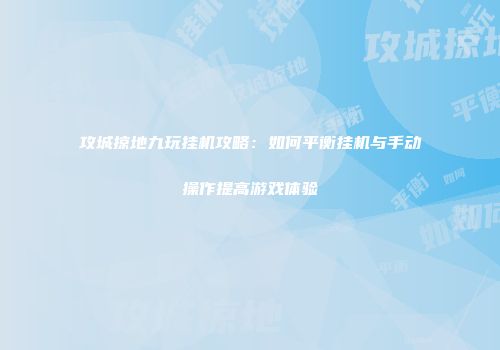 攻城掠地九玩挂机攻略：如何平衡挂机与手动操作提高游戏体验