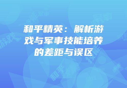 和平精英：解析游戏与军事技能培养的差距与误区