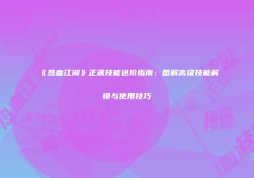 《热血江湖》正派技能进阶指南：图解高级技能解锁与使用技巧