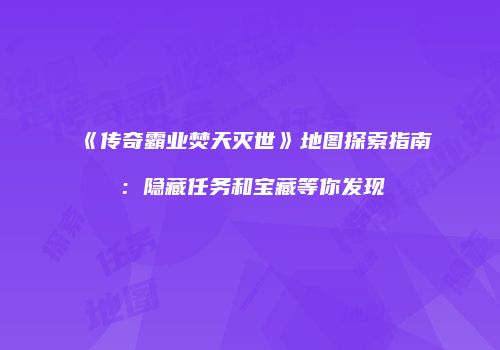 《传奇霸业焚天灭世》地图探索指南：隐藏任务和宝藏等你发现