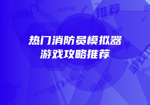热门消防员模拟器游戏攻略推荐