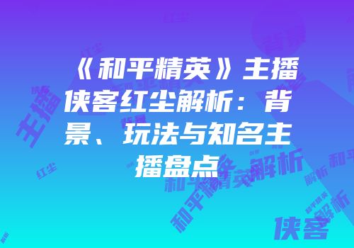 《和平精英》主播侠客红尘解析：背景、玩法与知名主播盘点