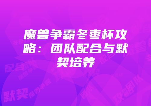 魔兽争霸冬枣杯攻略：团队配合与默契培养
