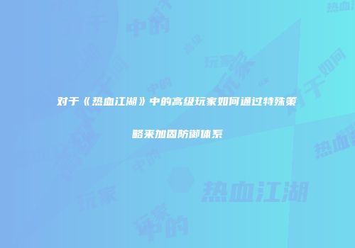 对于《热血江湖》中的高级玩家如何通过特殊策略来加固防御体系