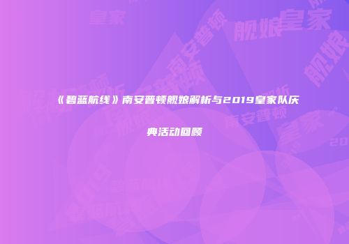 《碧蓝航线》南安普顿舰娘解析与2019皇家队庆典活动回顾