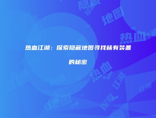 热血江湖：探索隐藏地图寻找稀有装备的秘密