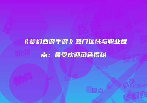 《梦幻西游手游》热门区域与职业盘点：最受欢迎角色揭秘