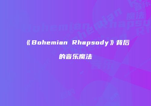 《Bohemian Rhapsody》背后的音乐魔法