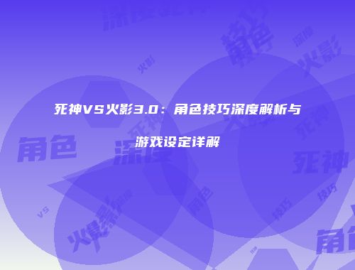 死神VS火影3.0：角色技巧深度解析与游戏设定详解