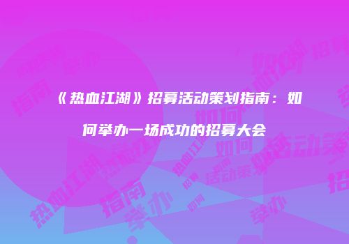 《热血江湖》招募活动策划指南:如何举办一场成功的招募大会