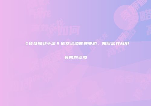 《传奇霸业手游》成龙资源管理策略：如何高效利用有限的资源