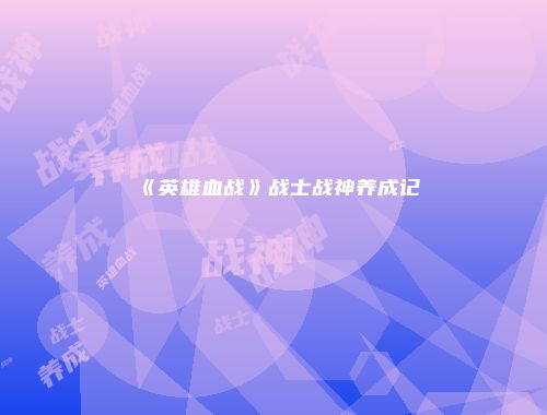 《英雄血战》战士战神养成记