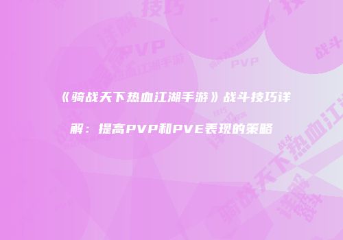 《骑战天下热血江湖手游》战斗技巧详解:提高PVP和PVE表现的策略