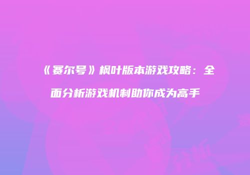 《赛尔号》枫叶版本游戏攻略：全面分析游戏机制助你成为高手