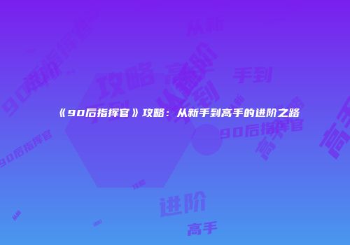 《90后指挥官》攻略：从新手到高手的进阶之路