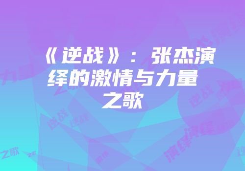 《逆战》：张杰演绎的激情与力量之歌