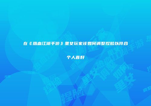 在《热血江湖手游》里女玩家该如何调整捏脸以符合个人喜好