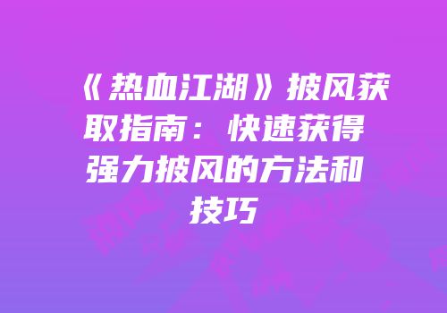 《热血江湖》披风获取指南：快速获得强力披风的方法和技巧