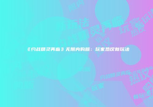 《约战精灵再临》无限内购版：玩家热议新玩法