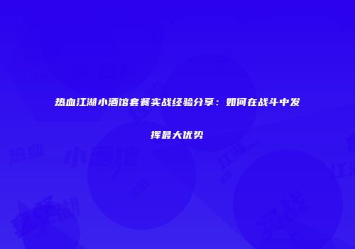 热血江湖小酒馆套餐实战经验分享：如何在战斗中发挥最大优势