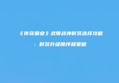 《传奇霸业》武尊战神时装选择攻略：时装升级顺序和策略