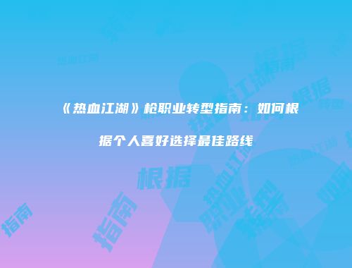 《热血江湖》枪职业转型指南：如何根据个人喜好选择最佳路线