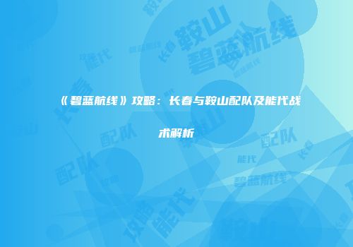 《碧蓝航线》攻略：长春与鞍山配队及能代战术解析